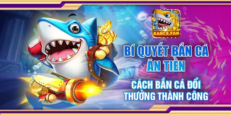Bí Quyết Bắn Cá Ăn Tiền - Cách Bắn Cá Đổi Thưởng Thành Công