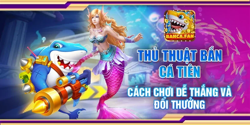 Thủ thuật bắn cá tiên - Cách chơi dễ thắng và đổi thưởng