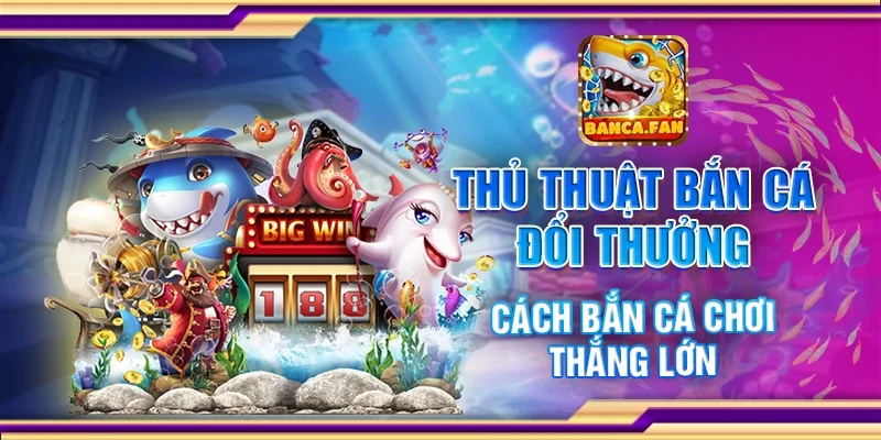 Thủ thuật bắn cá đổi thưởng - Cách bắn cá chơi thắng lớn