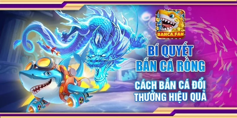 Bí quyết bắn cá rồng - Cách bắn cá đổi thưởng hiệu quả