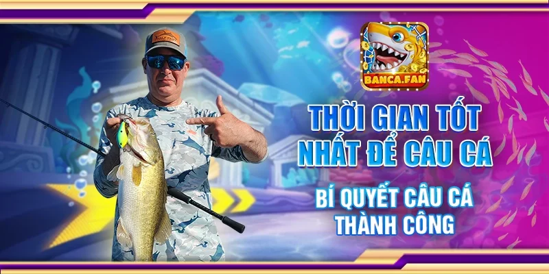 Thời gian tốt nhất để câu cá – Bí quyết câu cá thành công