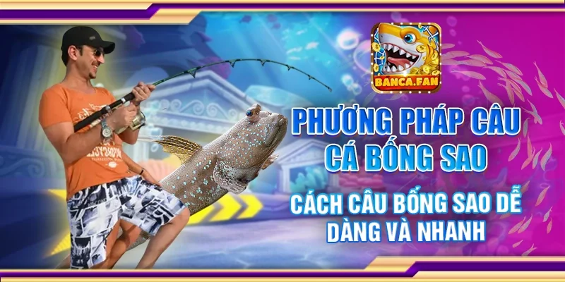 Phương Pháp Câu Cá Bống Sao – Cách Câu Dễ Dàng Và Nhanh
