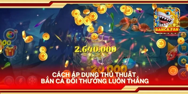 Cách áp dụng thủ thuật bắn cá đổi thưởng luôn thắng