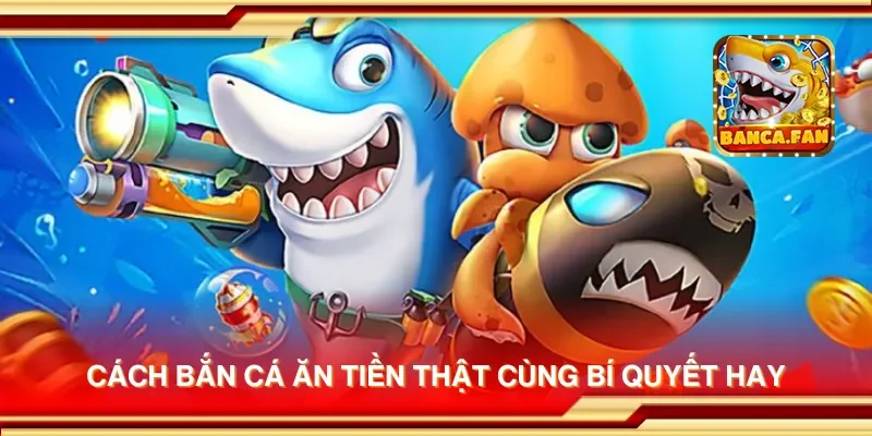 Cách bắn cá ăn tiền thật cùng bí quyết hay