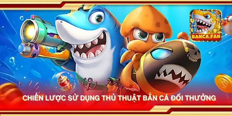 Chiến lược sử dụng thủ thuật bắn cá đổi thưởng