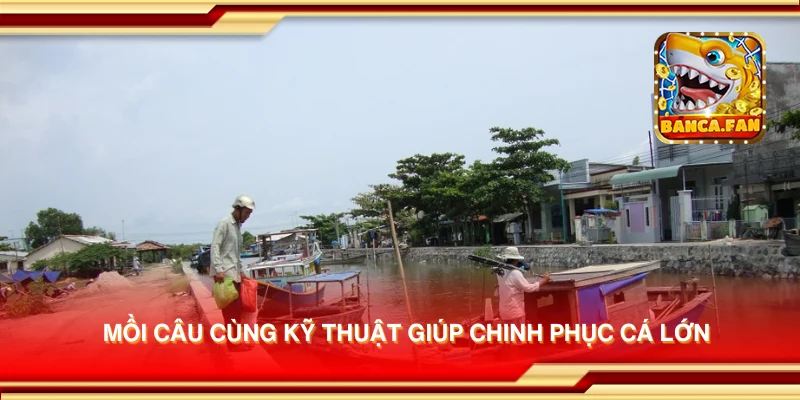 Mồi câu cùng kỹ thuật giúp chinh phục cá lớn