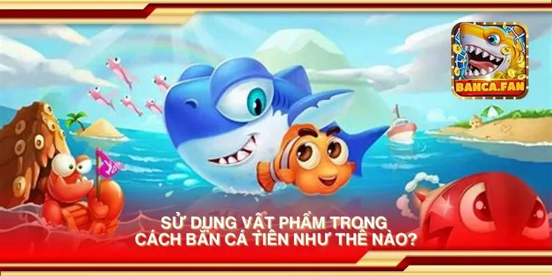 Sử dụng vật phẩm trong cách bắn cá tiên như thế nào?