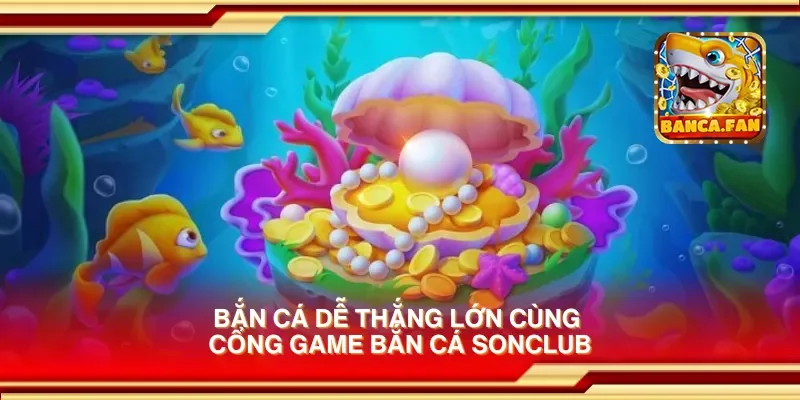 Bắn cá dễ thắng lớn cùng cổng game bắn cá sonclub