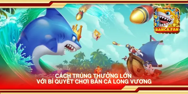 Cách trúng thưởng lớn với bí quyết chơi bắn cá long vương