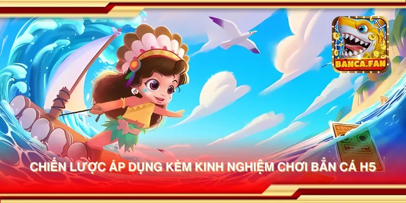 Chiến lược áp dụng kèm kinh nghiệm chơi bắn cá H5