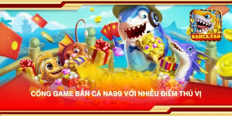 Cổng game bắn cá Na99 với nhiều điểm thú vị